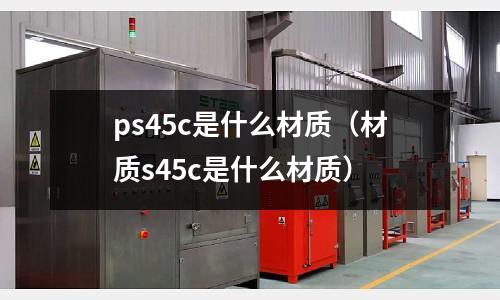 ps45c是什么材質(zhì)(材質(zhì)s45c是什么材質(zhì))