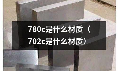 780c是什么材質(zhì)(702c是什么材質(zhì))