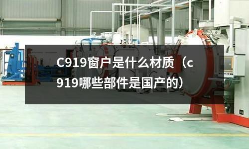 C919窗戶是什么材質(c919哪些部件是國產的)