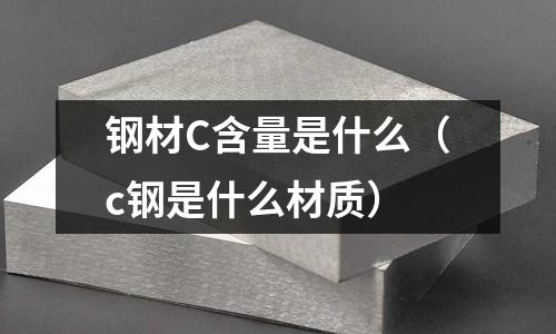 鋼材C含量是什么（c鋼是什么材質(zhì)）