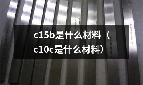 c15b是什么材料（c10c是什么材料）