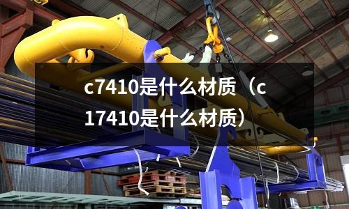 c7410是什么材質(zhì)(c17410是什么材質(zhì))