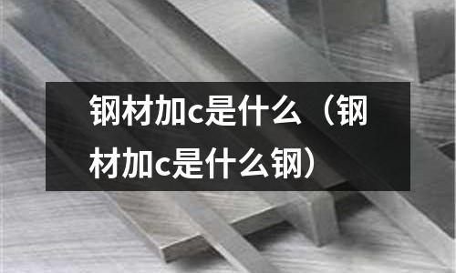 鋼材加c是什么(鋼材加c是什么鋼)