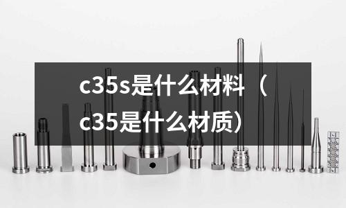 c35s是什么材料（c35是什么材質(zhì)）