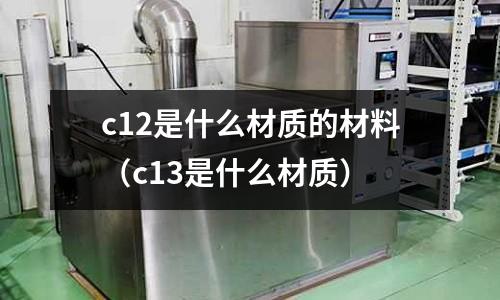 c12是什么材質的材料（c13是什么材質）
