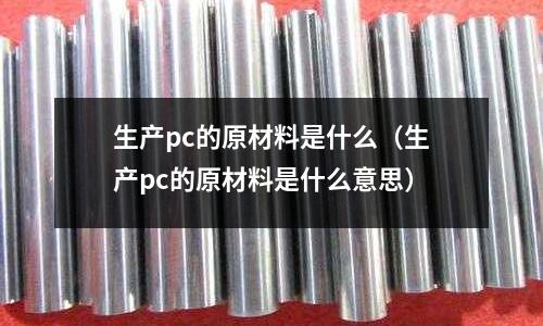 生產pc的原材料是什么(生產pc的原材料是什么意思)