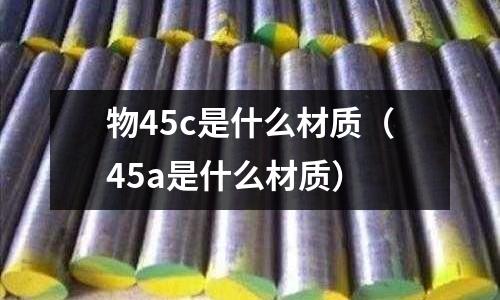 物45c是什么材質(45a是什么材質)