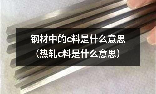 鋼材中的c料是什么意思(熱軋c料是什么意思)