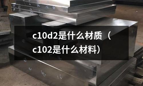 c10d2是什么材質(c102是什么材料)