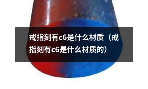 戒指刻有c6是什么材質(戒指刻有c6是什么材質的)
