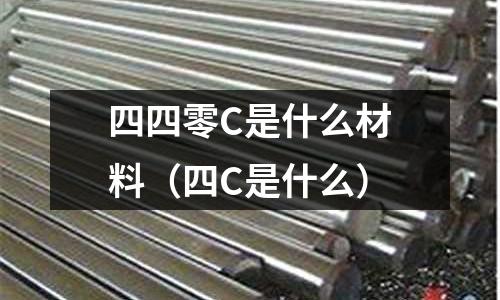 四四零C是什么材料（四C是什么）