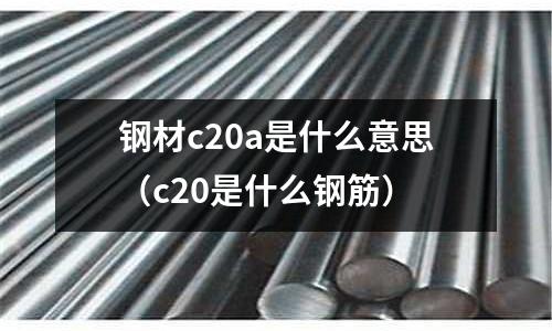 鋼材c20a是什么意思（c20是什么鋼筋）