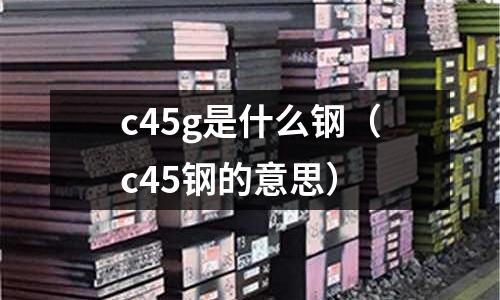 c45g是什么鋼(c45鋼的意思)