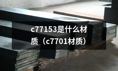 c77153是什么材質(zhì)（c7701材質(zhì)）