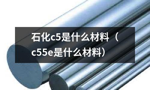 石化c5是什么材料(c55e是什么材料)