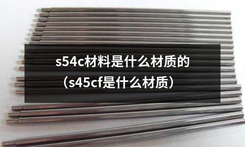s54c材料是什么材質(zhì)的(s45cf是什么材質(zhì))