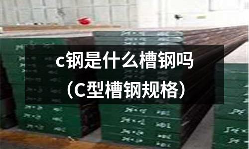 c鋼是什么槽鋼嗎（C型槽鋼規(guī)格）