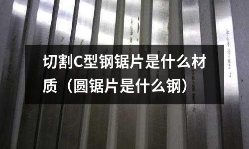 切割C型鋼鋸片是什么材質(zhì)(圓鋸片是什么鋼)