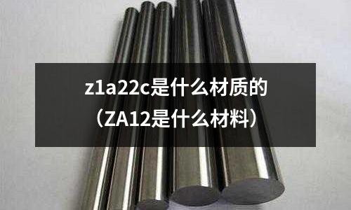 z1a22c是什么材質(zhì)的(ZA12是什么材料)