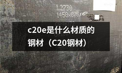 c20e是什么材質(zhì)的鋼材(C20鋼材)