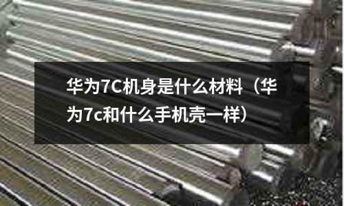 華為7C機身是什么材料(華為7c和什么手機殼一樣)