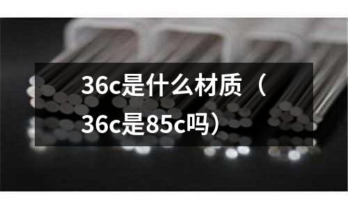 36c是什么材質(zhì)(36c是85c嗎)