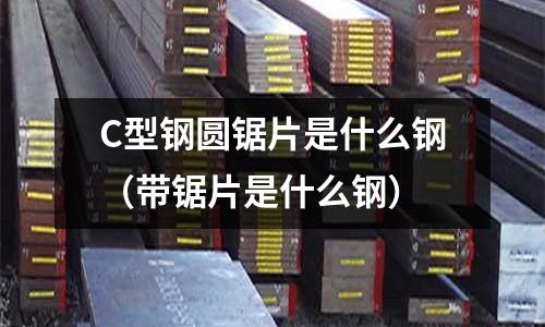 C型鋼圓鋸片是什么鋼（帶鋸片是什么鋼）