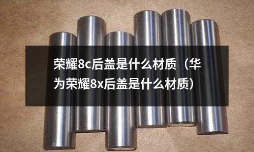 榮耀8c后蓋是什么材質(華為榮耀8x后蓋是什么材質)