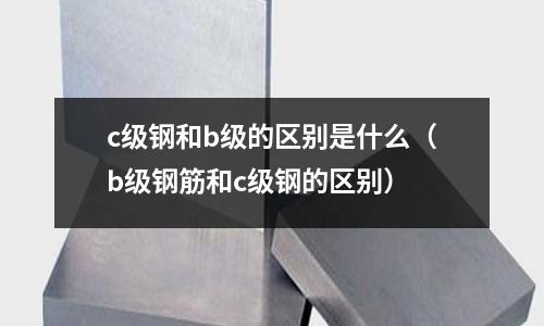 c級鋼和b級的區別是什么（b級鋼筋和c級鋼的區別）