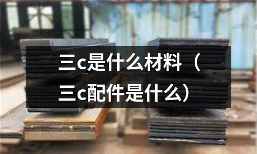 三c是什么材料(三c配件是什么)
