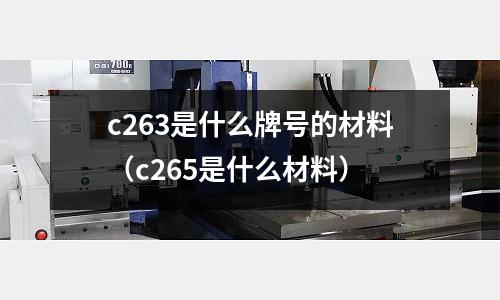 c263是什么牌號(hào)的材料（c265是什么材料）