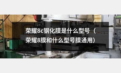 榮耀8c鋼化膜是什么型號(榮耀8膜和什么型號膜通用)