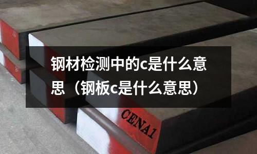 鋼材檢測中的c是什么意思(鋼板c是什么意思)