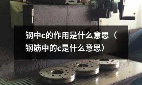 鋼中c的作用是什么意思(鋼筋中的c是什么意思)