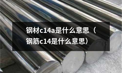鋼材c14a是什么意思(鋼筋c14是什么意思)