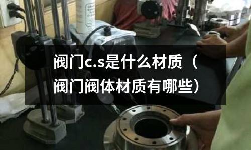 閥門c.s是什么材質(zhì)（閥門閥體材質(zhì)有哪些）