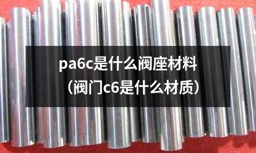 pa6c是什么閥座材料(閥門c6是什么材質(zhì))