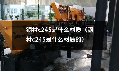 鋼材c245是什么材質(鋼材c245是什么材質的)