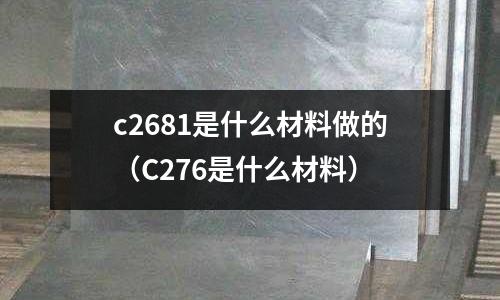 c2681是什么材料做的（C276是什么材料）