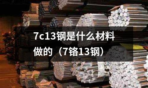 7c13鋼是什么材料做的(7鉻13鋼)
