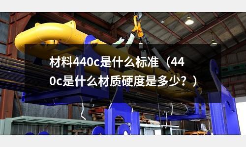 材料440c是什么標(biāo)準(zhǔn)(440c是什么材質(zhì)硬度是多少?)