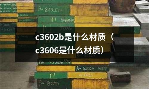 c3602b是什么材質(zhì)（c3606是什么材質(zhì)）