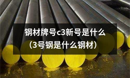 鋼材牌號c3新號是什么(3號鋼是什么鋼材)