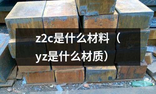 z2c是什么材料(yz是什么材質(zhì))
