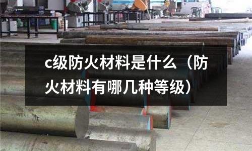 c級防火材料是什么(防火材料有哪幾種等級)