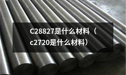 C28827是什么材料(c2720是什么材料)