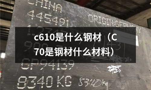c610是什么鋼材(C70是鋼材什么材料)