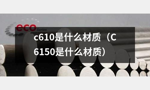 c610是什么材質(zhì)(C6150是什么材質(zhì))
