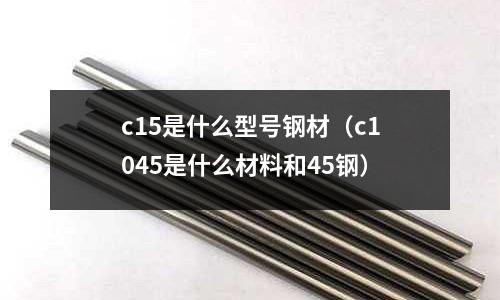 c15是什么型號鋼材(c1045是什么材料和45鋼)