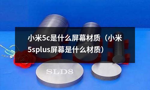 小米5c是什么屏幕材質(小米5splus屏幕是什么材質)